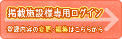 《掲載施設様専用ログイン》登録内容の変更・編集はこちらから→